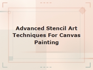 Advanced Stencil Art Techniques for Canvas Painting: Creative Methods and Expert Tips